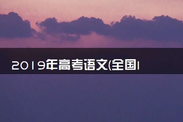 2019年高考语文(全国I卷)试题及答案