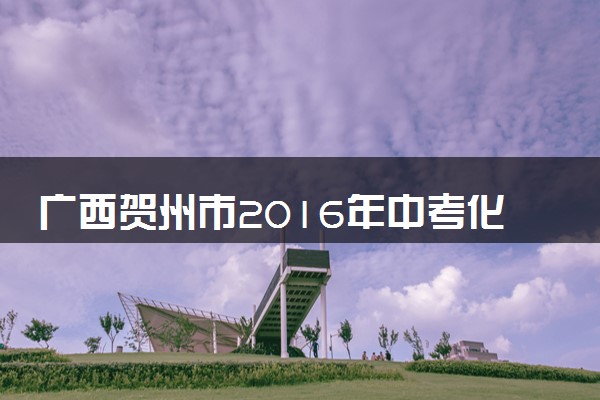广西贺州市2016年中考化学真题试题（含解析）