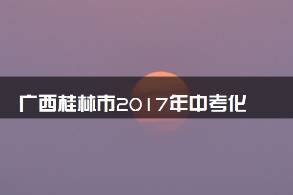广西桂林市2017年中考化学真题试题（含解析）