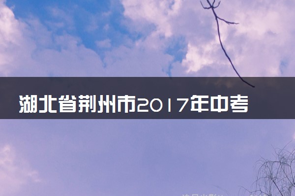 湖北省荆州市2017年中考理综（化学部分）真题试题（含答案）