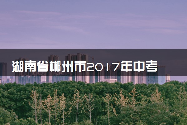 湖南省郴州市2017年中考化学真题试题（含扫描答案）