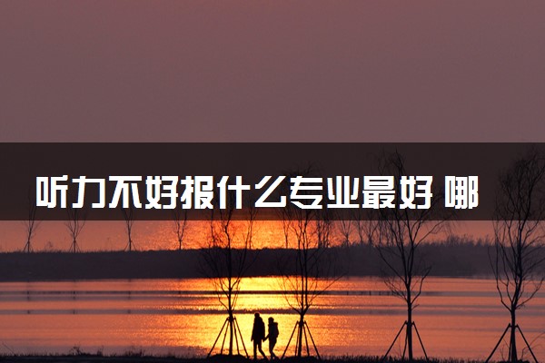 听力不好报什么专业最好 哪些专业受限不能报