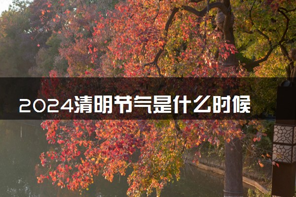 2024清明节气是什么时候 具体几月几号几时几分