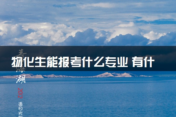 物化生能报考什么专业 有什么优缺点