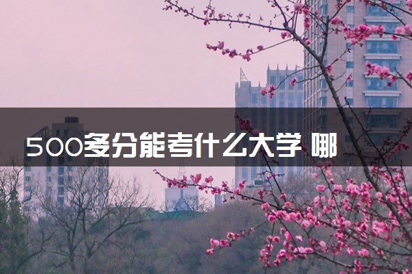 500多分能考什么大学 哪些学校值得报
