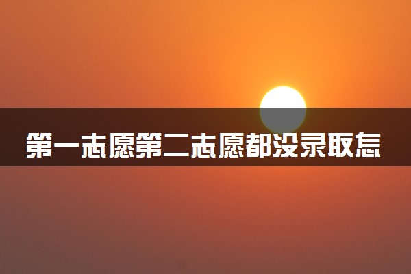 第一志愿第二志愿都没录取怎么办 如何解决