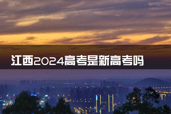 江西2024高考是新高考吗 哪些省份是新高考