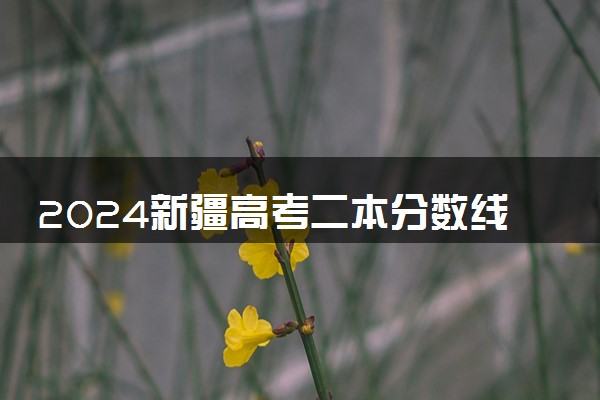 2024新疆高考二本分数线会上升还是下降 二本线预计多少