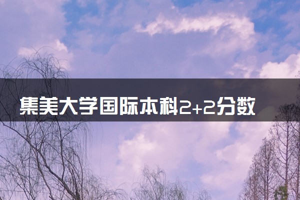 集美大学国际本科2+2分数线是什么