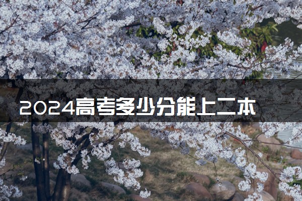 2024高考多少分能上二本 哪些学校好考