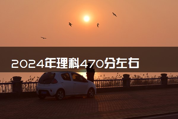2024年理科470分左右的二本大学 哪些院校适合捡漏