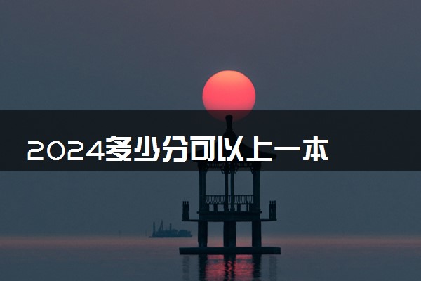 2024多少分可以上一本 想考一本大学需要多少分