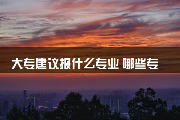 大专建议报什么专业 哪些专业适合女生