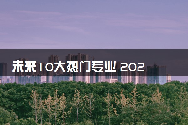 未来10大热门专业 2024学什么专业就业前景好