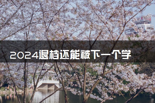 2024退档还能被下一个学校录取吗 怎么避免退档