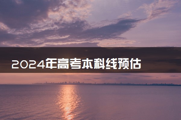 2024年高考本科线预估 多少分能上本科