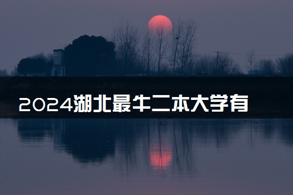 2024湖北最牛二本大学有哪些 什么二本值得报