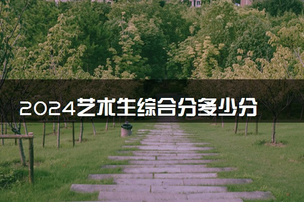 2024艺术生综合分多少分能上二本 最低分数线预测