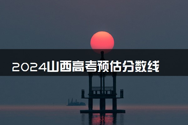 2024山西高考预估分数线 大概多少分