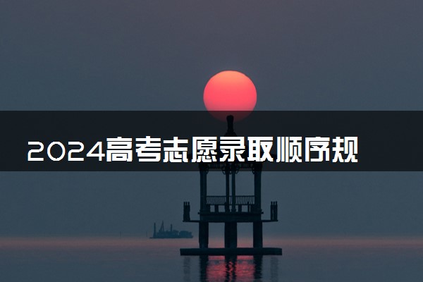 2024高考志愿录取顺序规则有什么