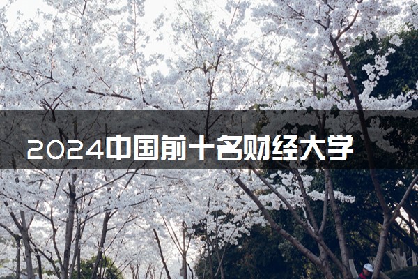 2024中国前十名财经大学 最新院校排名一览