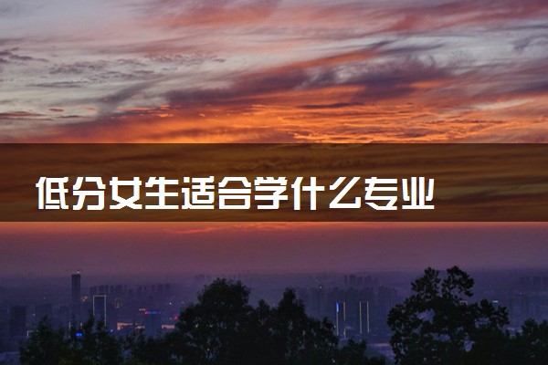 低分女生适合学什么专业  哪些专业前景好