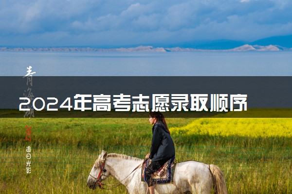 2024年高考志愿录取顺序规则 填报顺序重要吗