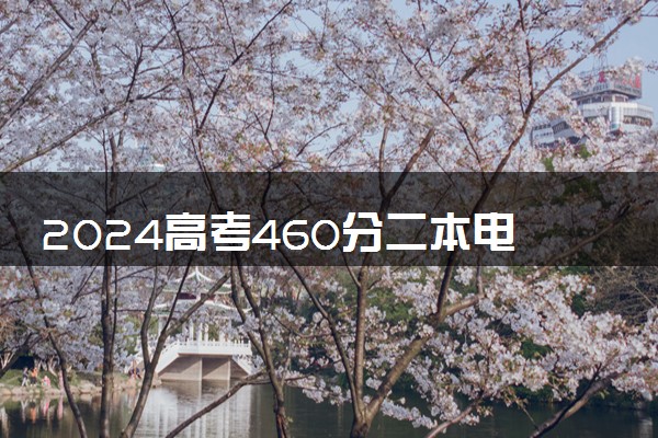 2024高考460分二本电力大学名单 哪些值得报考