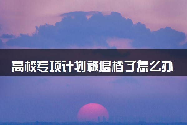 高校专项计划被退档了怎么办 影响本科一批录取吗