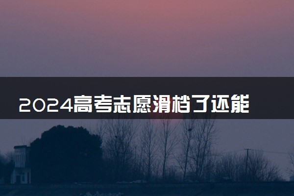 2024高考志愿滑档了还能被录取吗 滑档了怎么办