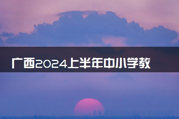 广西2024上半年中小学教资考试面试报名时间 哪天报名