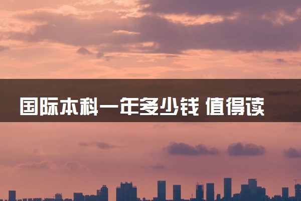 国际本科一年多少钱 值得读吗