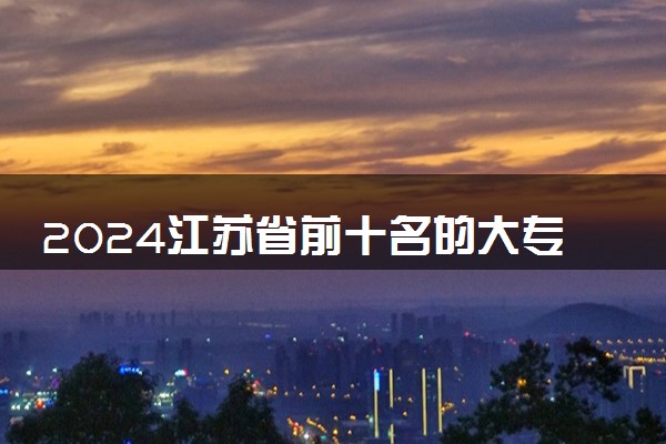 2024江苏省前十名的大专 最新专科学校排行榜