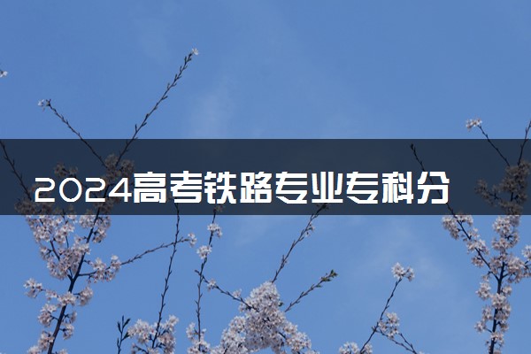 2024高考铁路专业专科分数预测 大概多少分