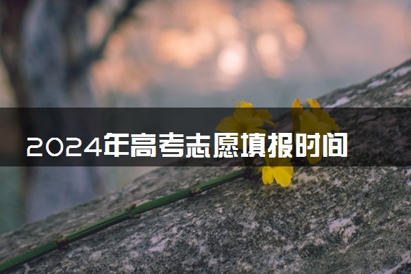 2024年高考志愿填报时间预测 几月份能报考
