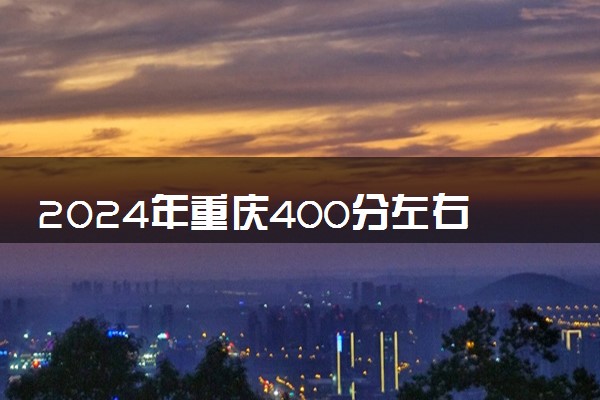 2024年重庆400分左右的二本大学有哪些
