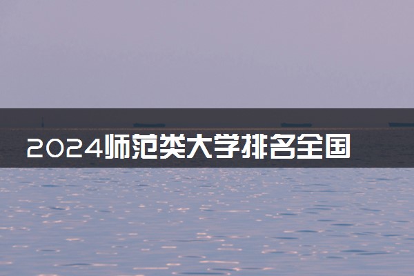 2024师范类大学排名全国 最新高校排行榜