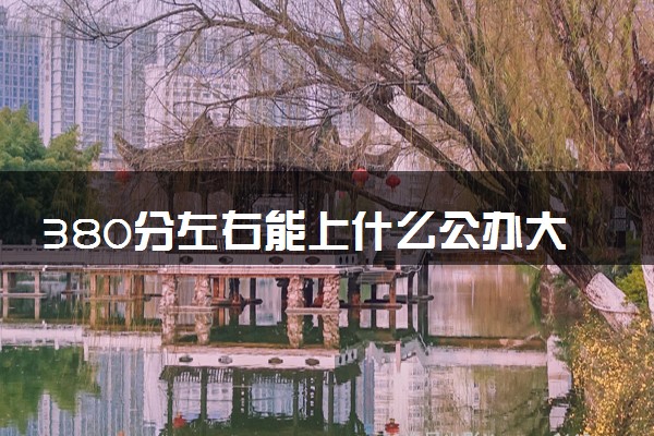 380分左右能上什么公办大学 哪些学校好