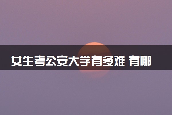 女生考公安大学有多难 有哪些条件