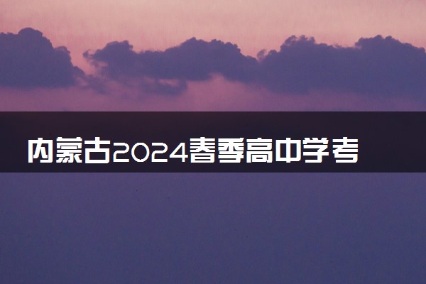 内蒙古2024春季高中学考合格考报名时间 几号截止