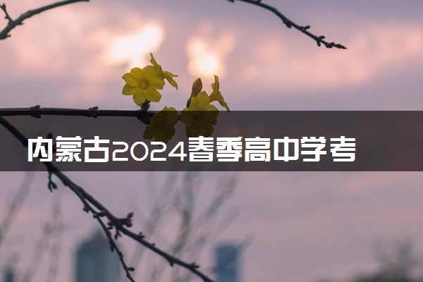 内蒙古2024春季高中学考合格考什么时候考试 几号开考