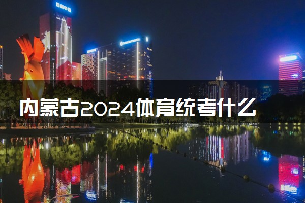 内蒙古2024体育统考什么时候报名 几号截止报考
