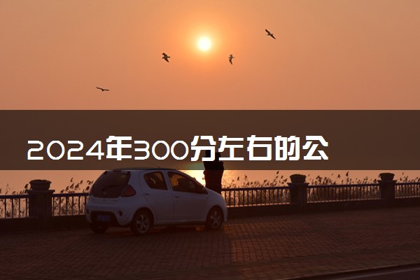 2024年300分左右的公办本科大学 有哪些学校