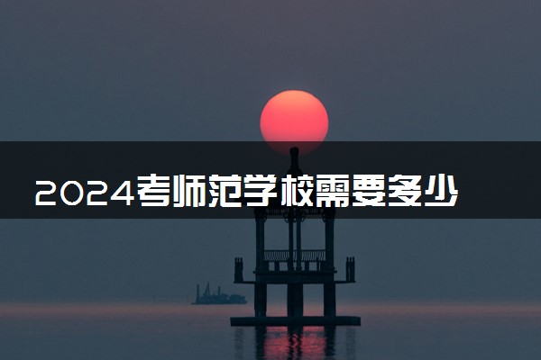 2024考师范学校需要多少分 最低分数线预测