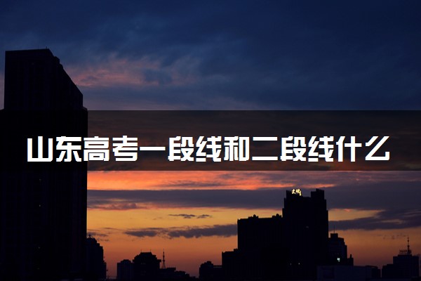 山东高考一段线和二段线什么意思 对录取投档有什么影响