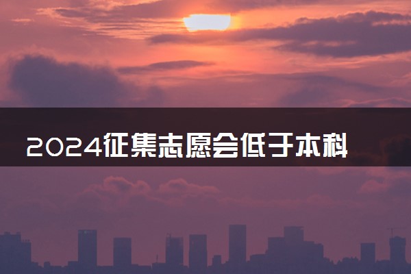 2024征集志愿会低于本科线吗  录取几率大吗