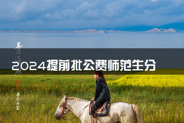 2024提前批公费师范生分数线多少 预计多少分能上