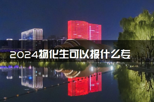 2024物化生可以报什么专业 哪些专业发展前景好