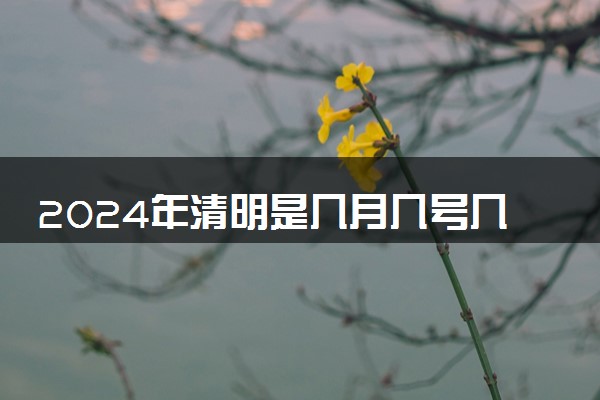2024年清明是几月几号几点几分 清明节具体哪天放假