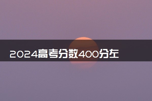 2024高考分数400分左右的大学 值得报考的本科推荐
